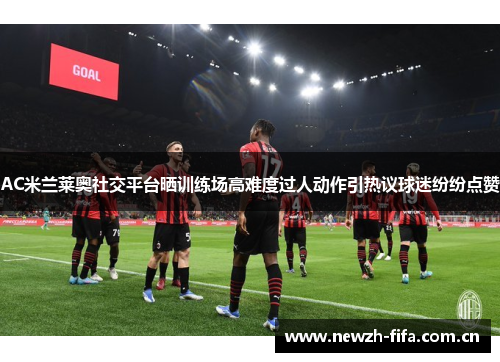 AC米兰莱奥社交平台晒训练场高难度过人动作引热议球迷纷纷点赞 AC米兰莱奥社交平台晒训练场高难度过人动作引热议球迷纷纷点赞