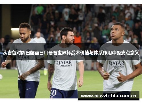 从吉鲁对阵巴黎圣日耳曼看世界杯战术价值与体系作用中锋支点意义