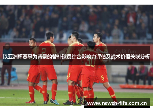 以亚洲杯赛事为背景的替补球员综合影响力评估及战术价值关联分析