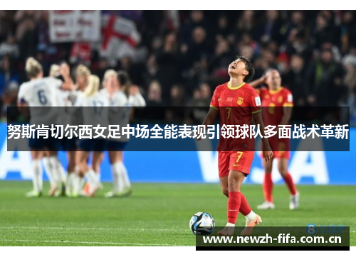 努斯肯切尔西女足中场全能表现引领球队多面战术革新