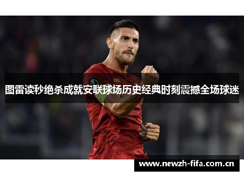 图雷读秒绝杀成就安联球场历史经典时刻震撼全场球迷 图雷读秒绝杀成就安联球场历史经典时刻震撼全场球迷